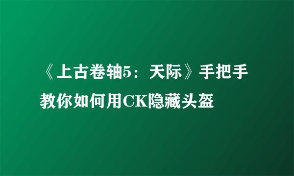 《上古卷轴5：天际》手把手教你如何用CK隐藏头盔