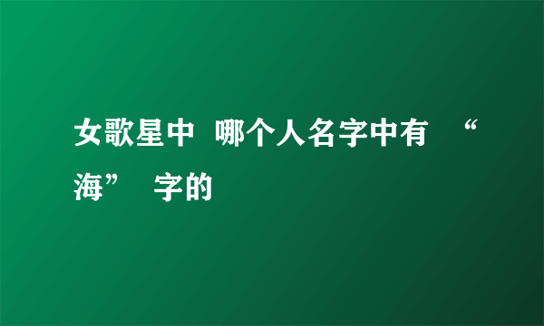 女歌星中  哪个人名字中有  “海”  字的