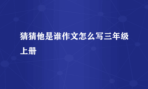 猜猜他是谁作文怎么写三年级上册