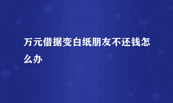 万元借据变白纸朋友不还钱怎么办