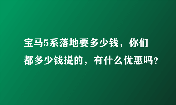 宝马5系落地要多少钱，你们都多少钱提的，有什么优惠吗？