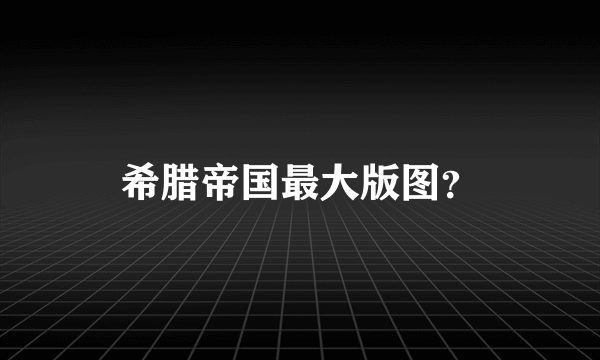 希腊帝国最大版图？