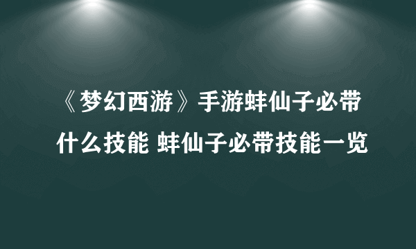 《梦幻西游》手游蚌仙子必带什么技能 蚌仙子必带技能一览