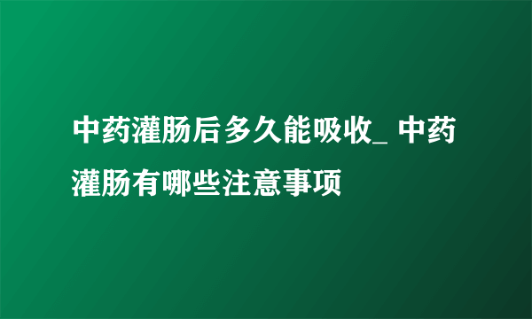 中药灌肠后多久能吸收_ 中药灌肠有哪些注意事项