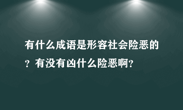 有什么成语是形容社会险恶的？有没有凶什么险恶啊？