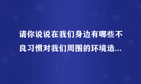 请你说说在我们身边有哪些不良习惯对我们周围的环境造成了严重污染，并对环保工作提出自己的建议。200字左右的倡仪书