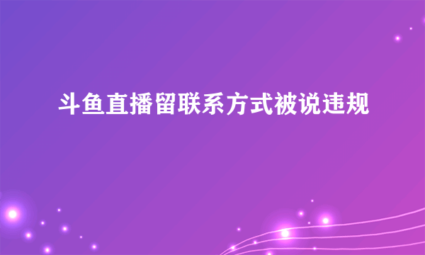 斗鱼直播留联系方式被说违规