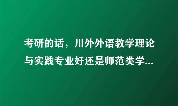 考研的话，川外外语教学理论与实践专业好还是师范类学校的英语学科教学专业好?