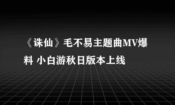 《诛仙》毛不易主题曲MV爆料 小白游秋日版本上线