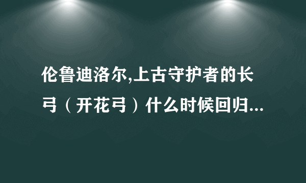 伦鲁迪洛尔,上古守护者的长弓（开花弓）什么时候回归？6.0能回归吗？