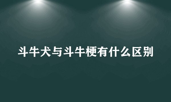 斗牛犬与斗牛梗有什么区别