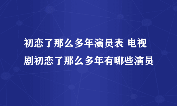 初恋了那么多年演员表 电视剧初恋了那么多年有哪些演员