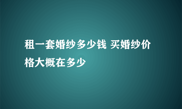 租一套婚纱多少钱 买婚纱价格大概在多少