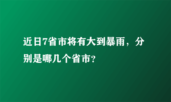 近日7省市将有大到暴雨，分别是哪几个省市？