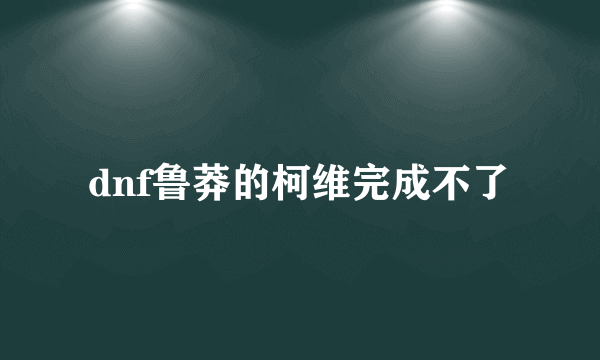 dnf鲁莽的柯维完成不了