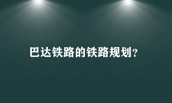 巴达铁路的铁路规划？