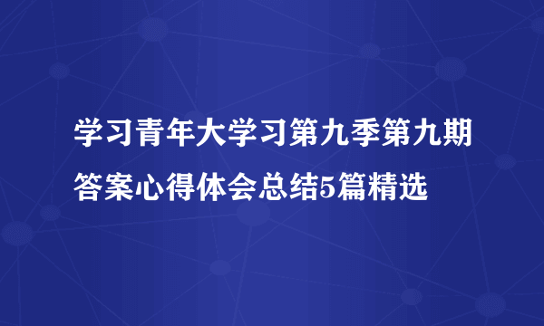 学习青年大学习第九季第九期答案心得体会总结5篇精选