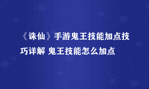 《诛仙》手游鬼王技能加点技巧详解 鬼王技能怎么加点