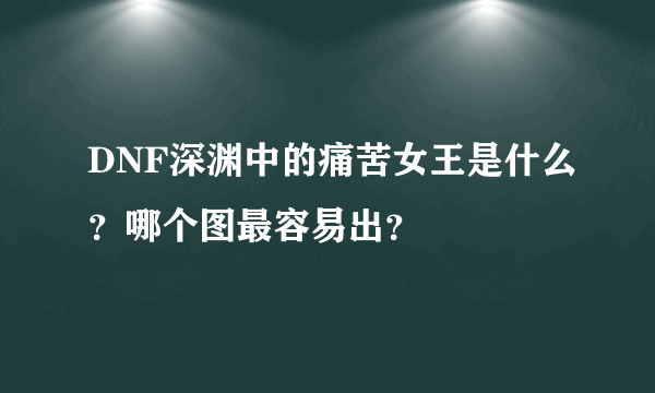 DNF深渊中的痛苦女王是什么？哪个图最容易出？