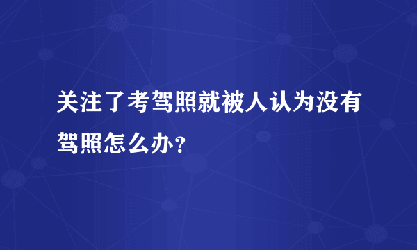 关注了考驾照就被人认为没有驾照怎么办？