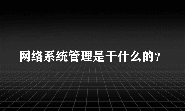 网络系统管理是干什么的？