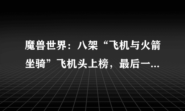 魔兽世界：八架“飞机与火箭坐骑”飞机头上榜，最后一架已经绝版