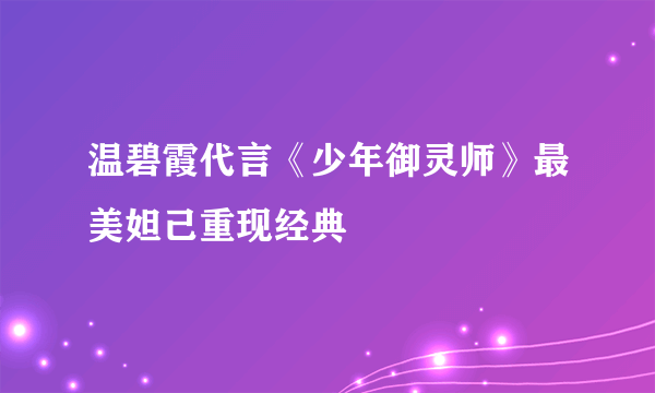 温碧霞代言《少年御灵师》最美妲己重现经典