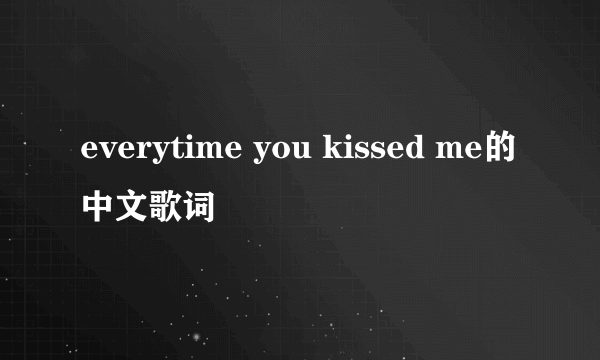 everytime you kissed me的中文歌词