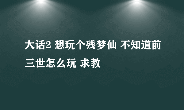 大话2 想玩个残梦仙 不知道前三世怎么玩 求教