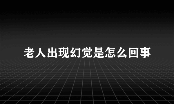 老人出现幻觉是怎么回事