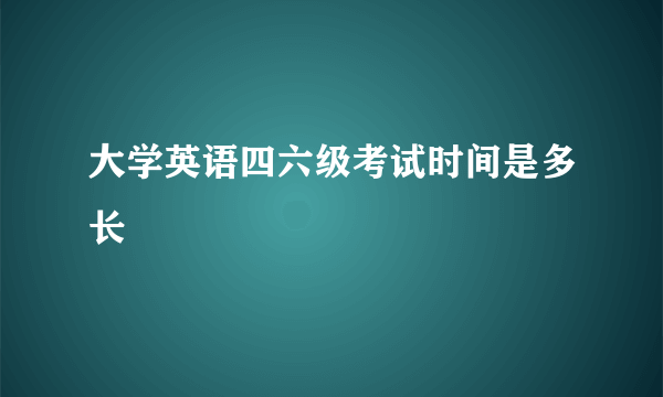 大学英语四六级考试时间是多长