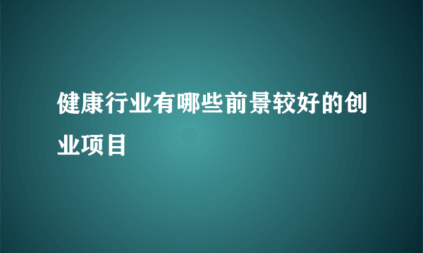 健康行业有哪些前景较好的创业项目