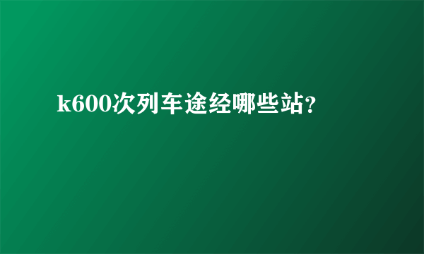 k600次列车途经哪些站？