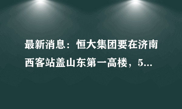 最新消息：恒大集团要在济南西客站盖山东第一高楼，500-600米…请问是什么五星级酒店？