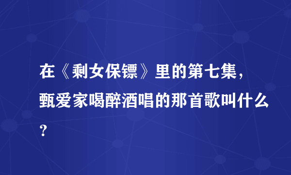 在《剩女保镖》里的第七集，甄爱家喝醉酒唱的那首歌叫什么？