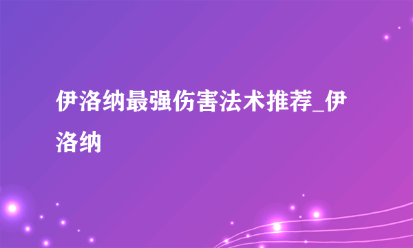 伊洛纳最强伤害法术推荐_伊洛纳