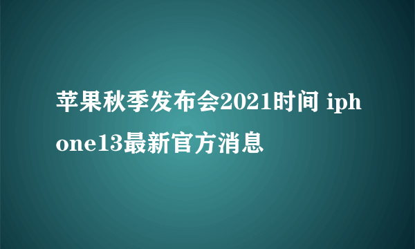 苹果秋季发布会2021时间 iphone13最新官方消息