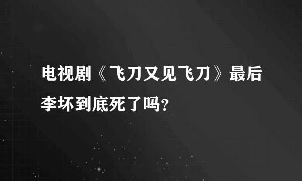 电视剧《飞刀又见飞刀》最后李坏到底死了吗？