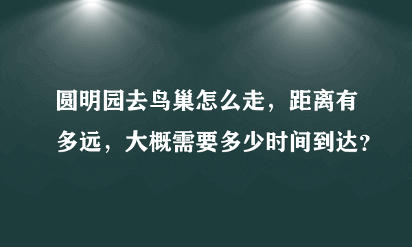 圆明园去鸟巢怎么走，距离有多远，大概需要多少时间到达？