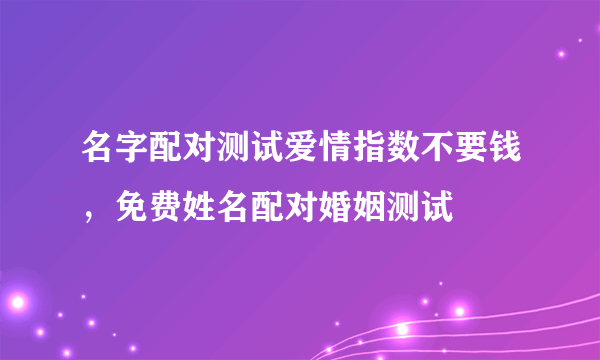 名字配对测试爱情指数不要钱，免费姓名配对婚姻测试