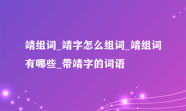 靖组词_靖字怎么组词_靖组词有哪些_带靖字的词语