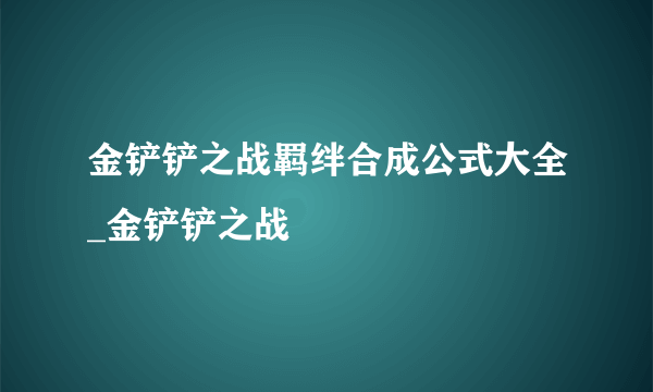 金铲铲之战羁绊合成公式大全_金铲铲之战