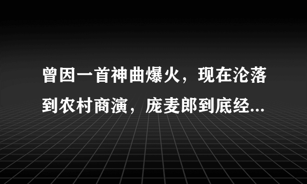 曾因一首神曲爆火，现在沦落到农村商演，庞麦郎到底经历里了什么？