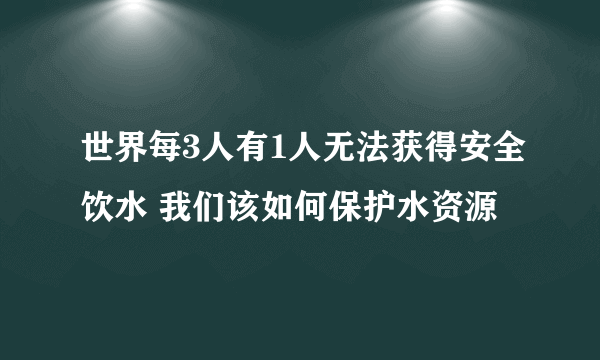 世界每3人有1人无法获得安全饮水 我们该如何保护水资源