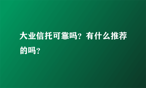 大业信托可靠吗？有什么推荐的吗？