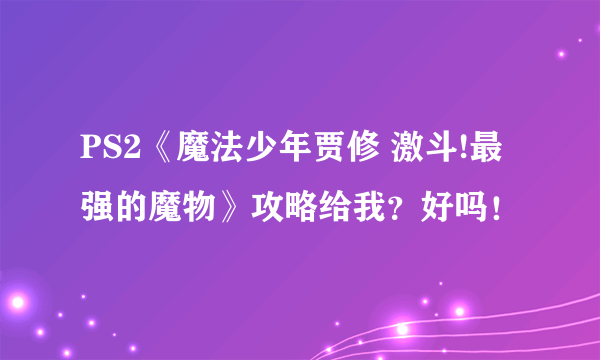 PS2《魔法少年贾修 激斗!最强的魔物》攻略给我？好吗！