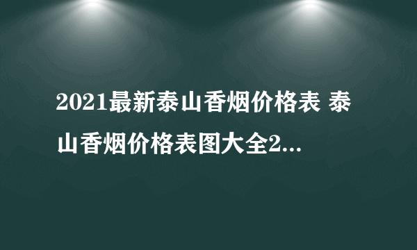 2021最新泰山香烟价格表 泰山香烟价格表图大全2021年