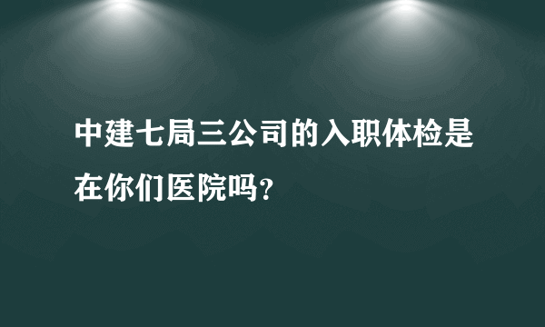 中建七局三公司的入职体检是在你们医院吗？