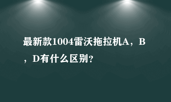 最新款1004雷沃拖拉机A，B，D有什么区别？