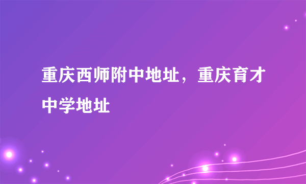 重庆西师附中地址，重庆育才中学地址